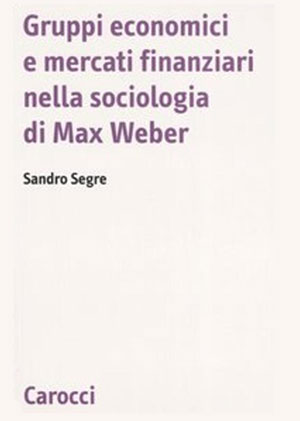 Sandro Segre Gruppi economici e mercati finanziari nella sociologia di Max Weber